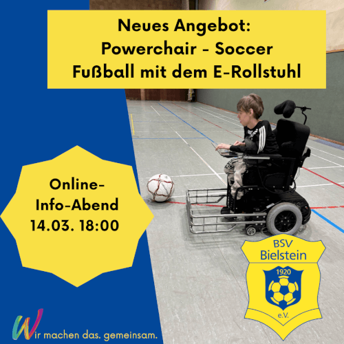 Auf dem Bild ist ein junger Mann mit einem E-Rollstuhl in einer Turnhalle. Der E-Rollstuhl hat vorne einen Metallkorb. Vor dem Korb sieht man einen Fußball. An der linken Seite des Bildes ist ein schräger blauer Balken. Oben mittig ist ein gelber Balken mit dem Text: Neues Angebot: Powerchair - Soccer, Fußball mit dem E-Rollstuhl. In einem strenförmigen gelben Feld steht: Online Info-Abend 14.03. 18:00